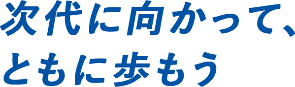 次代に向かって、ともに歩もう